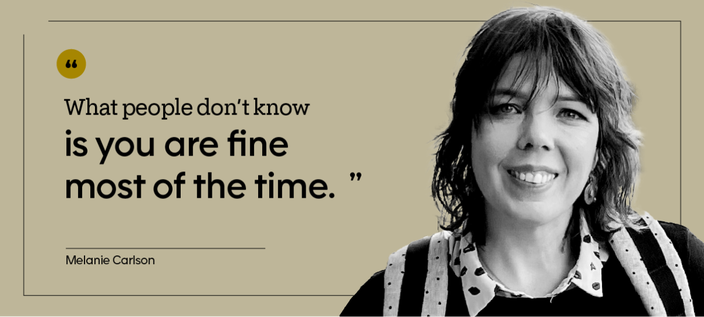 “What people don’t know is you are fine most of the time.” — Melanie Carlson