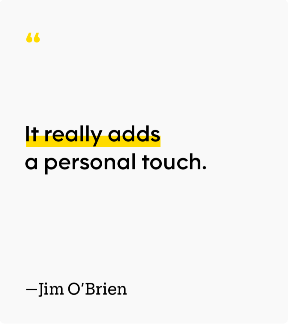 “It really adds a personal touch.” — Jim O’Brien