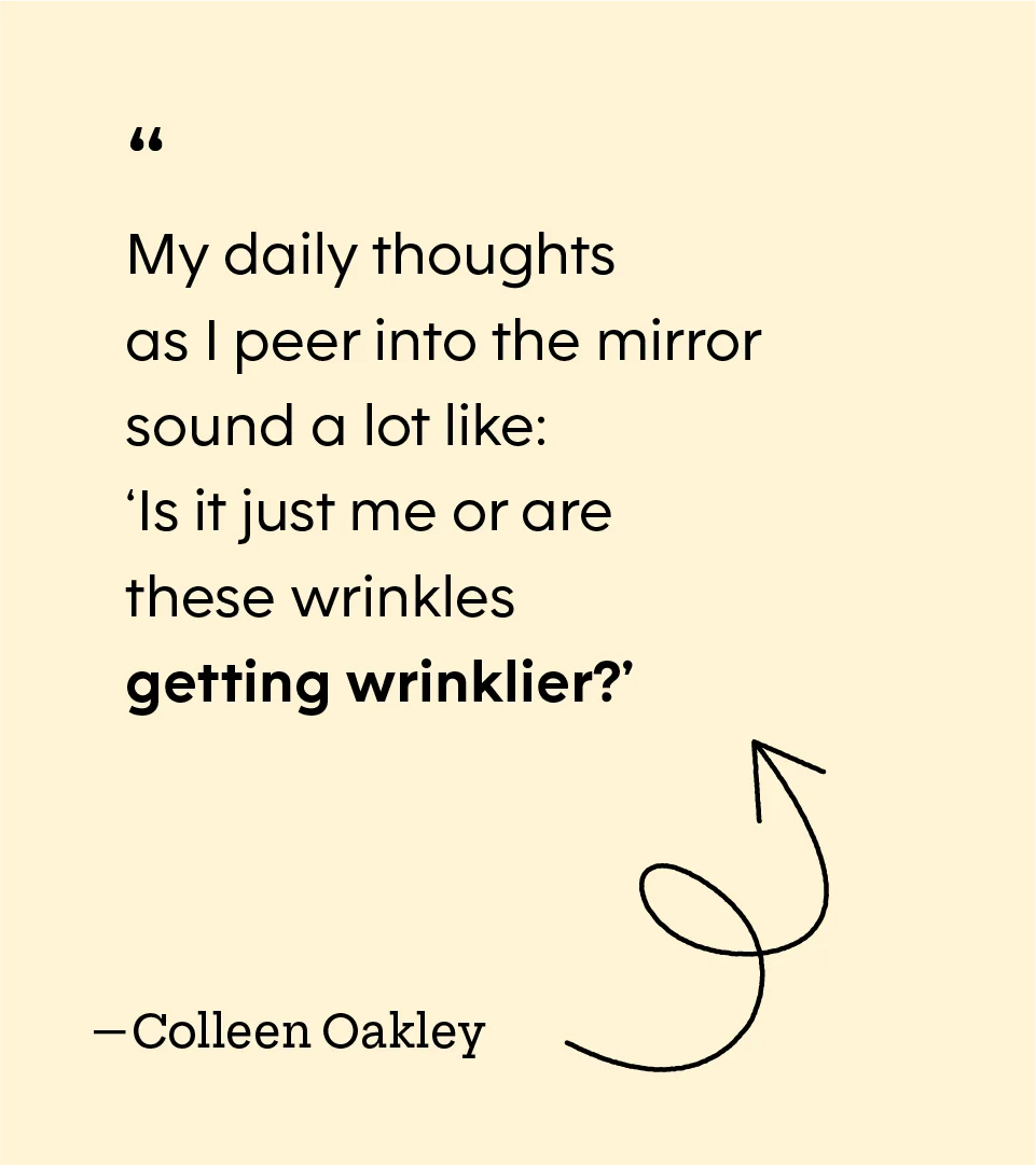 “My daily thoughts as I peer into the mirror sound a lot like: ‘Is it just me or are these wrinkles getting wrinklier?’” — Colleen Oakley