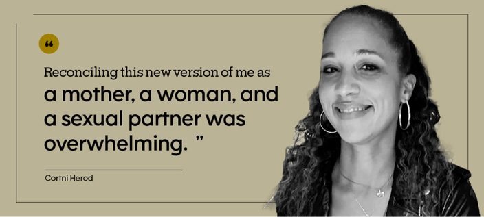 conciling this new version of me as a mother, a woman, and a sexual partner was overwhelming.” — Cortni Herod