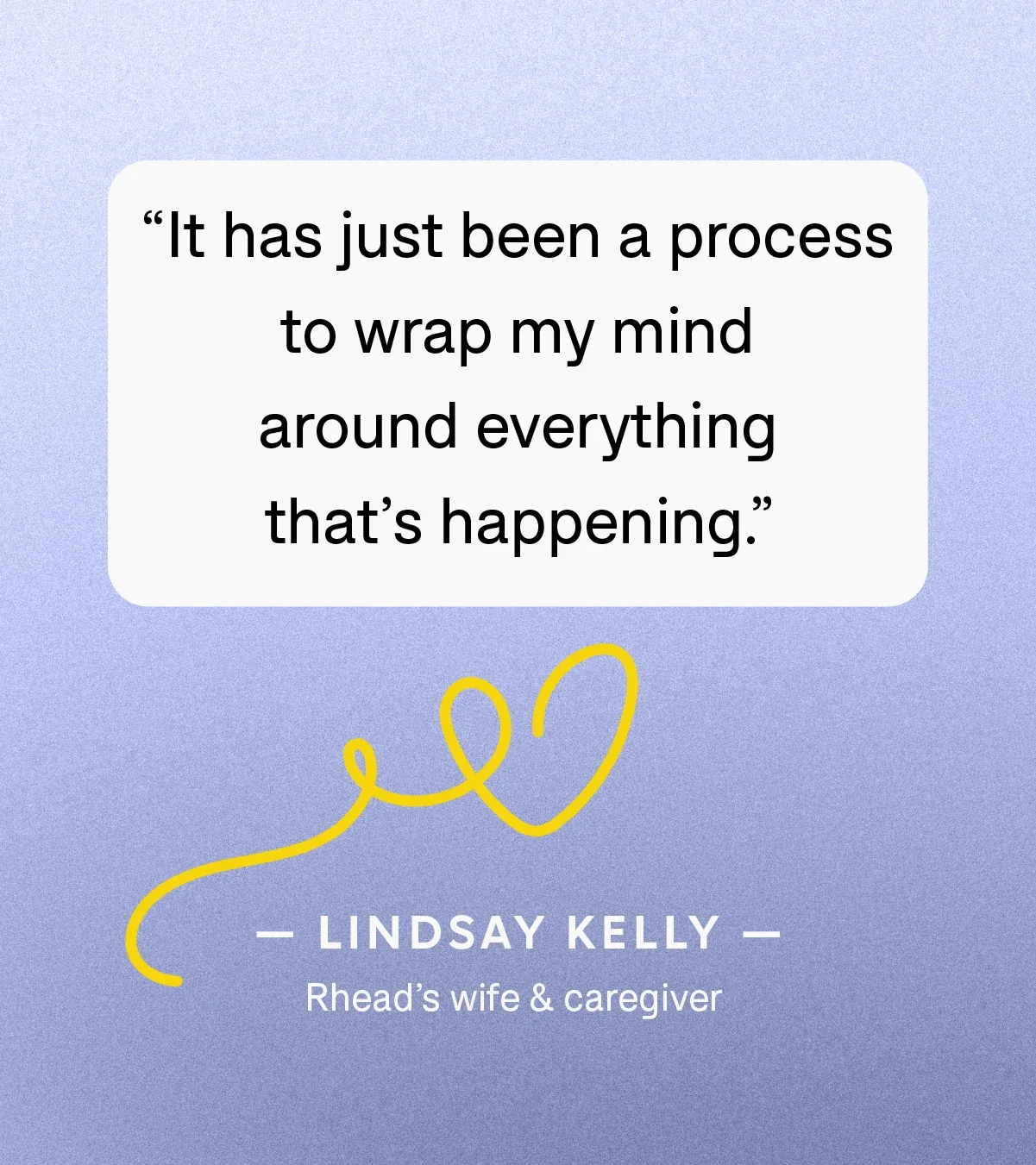 “It has just been a process to wrap my mind around everything that’s happening.” — Lindsay Kelly, Rhead’s wife and caregiver