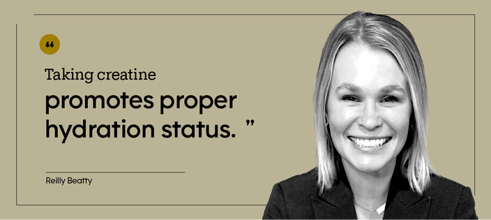 “Taking creatine promotes proper hydration status.” — Reilly Beatty