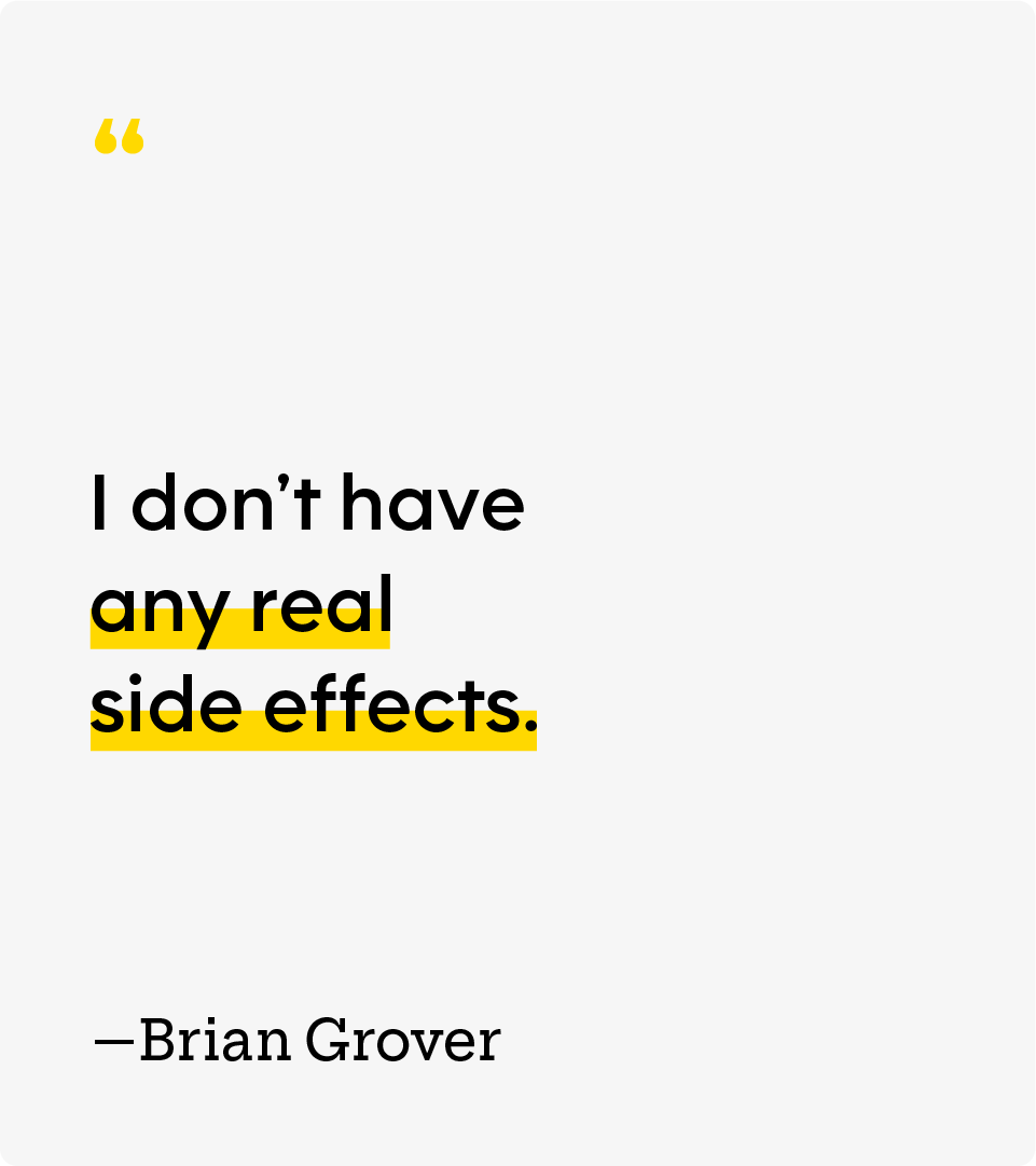 “I don’t have any real side effects.” — Brian Grover
