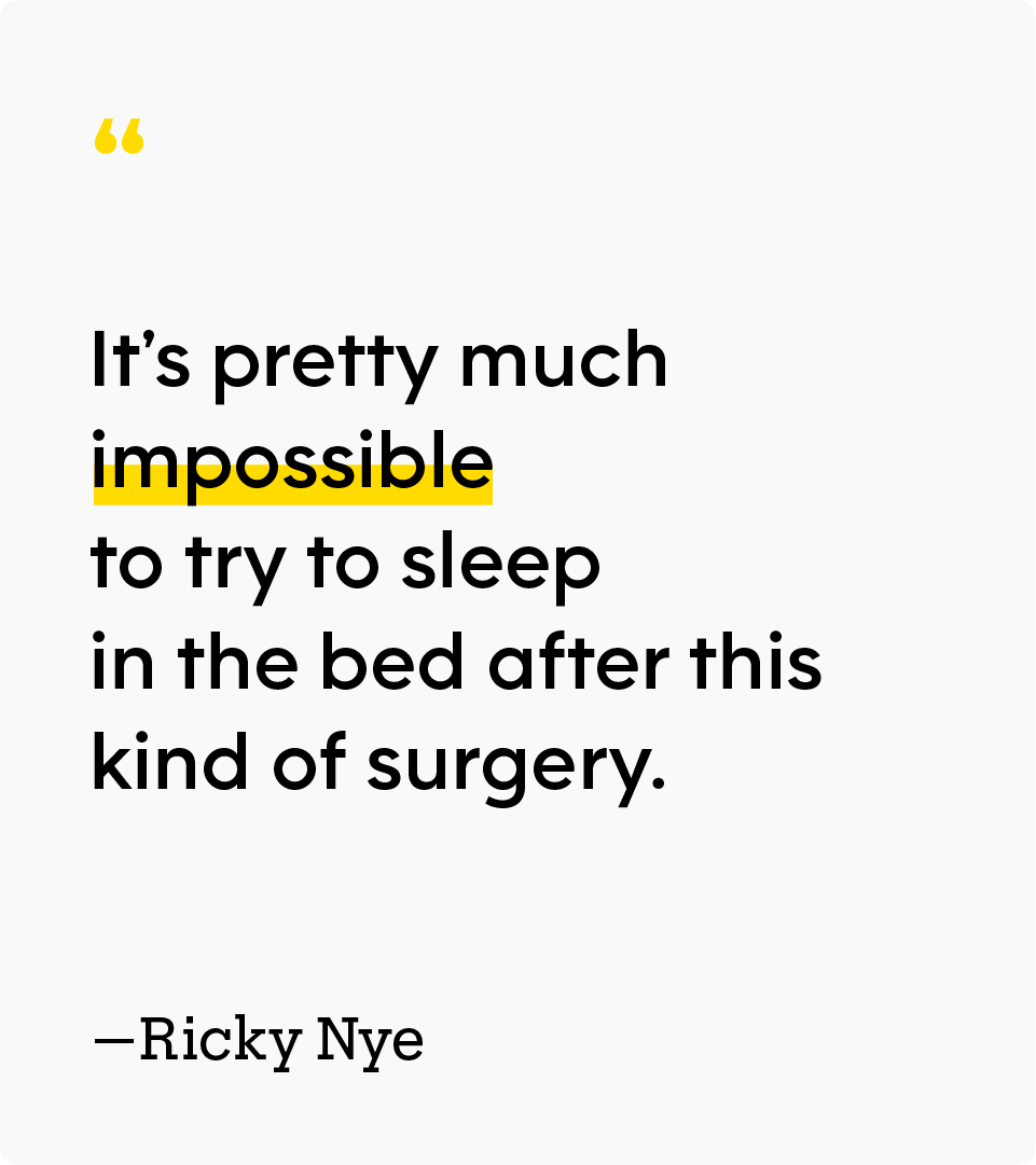 “It’s pretty much impossible to try to sleep in the bed after this kind of surgery.” — Ricky Nye