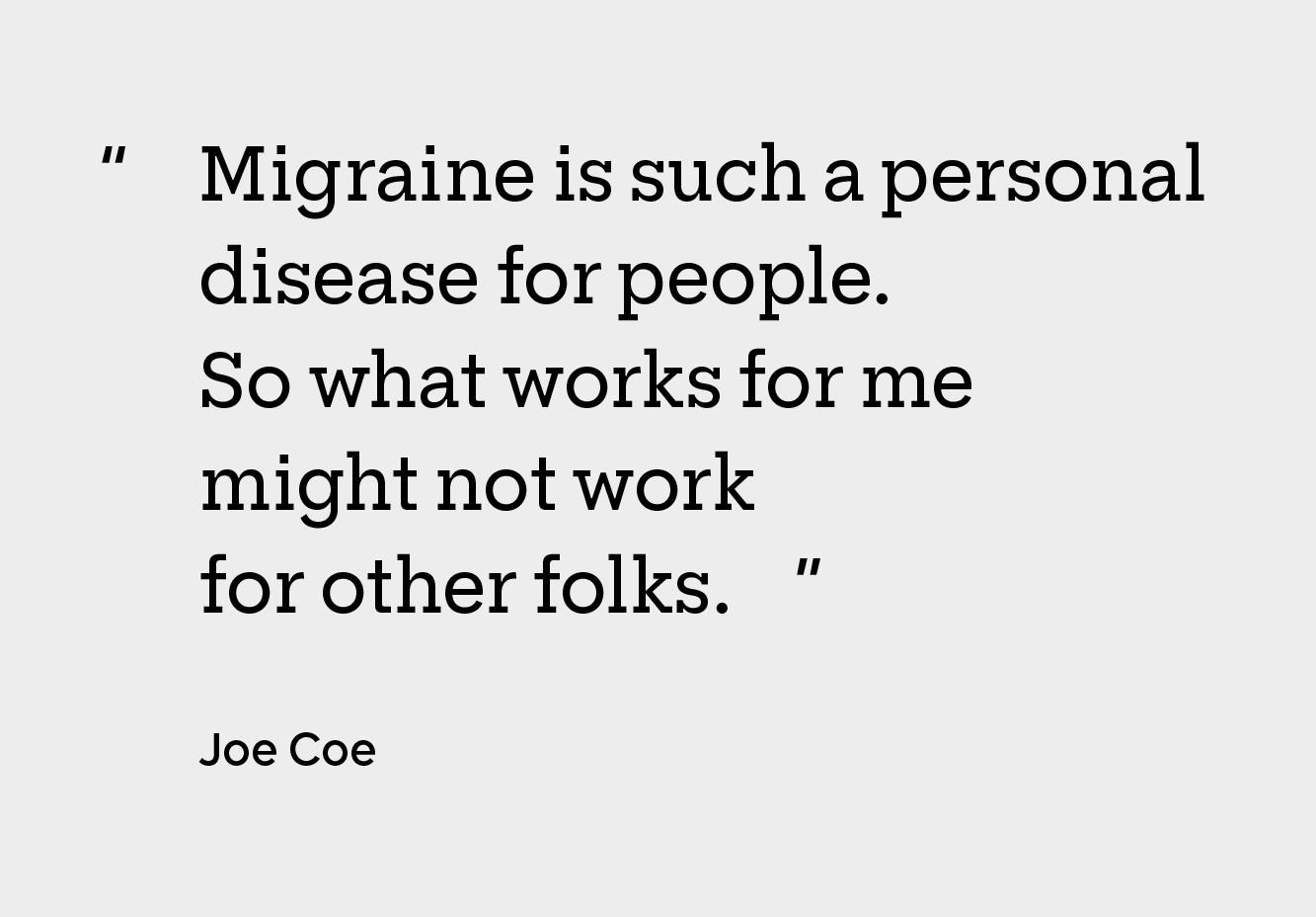 Photo of the quote “Migraine is such a personal disease for people. So what works for me might not work for other folks.”