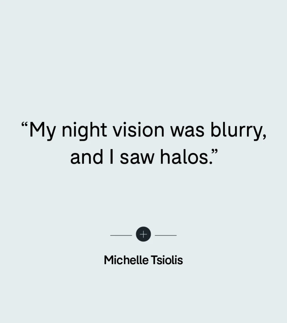 “My night vision was blurry, and I saw halos.” — Michelle Tsiolis
