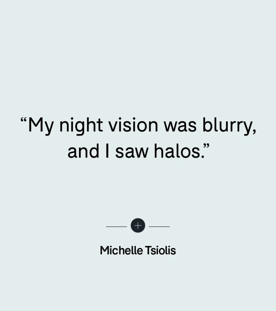 “My night vision was blurry, and I saw halos.” — Michelle Tsiolis