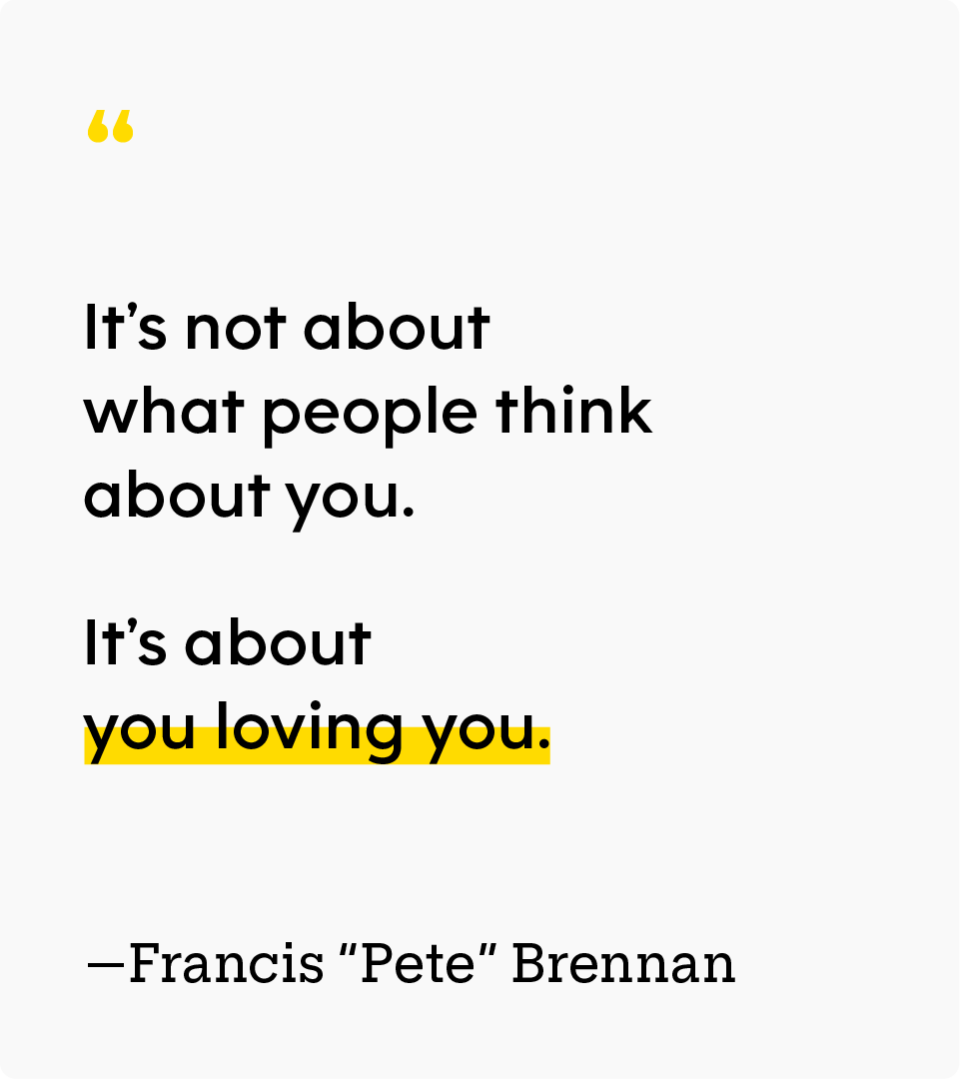 “It’s not about what people think about you. It’s about you loving you.” — Francis “Pete” Brennan
Pete Brennan is pictured sitting in his kitchen.
