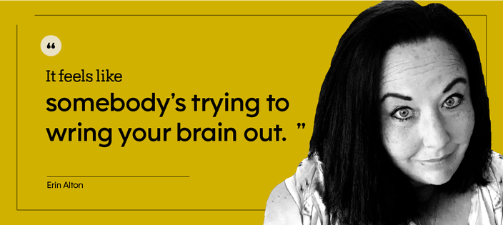 “It feels like somebody’s trying to wring your brain out.” — Erin Alton