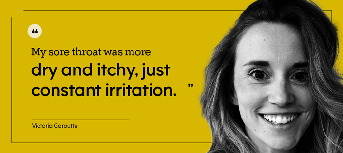 Quote by patient Victoria Garouette: "My sore throat was more dry and itchy, just constant irritation."