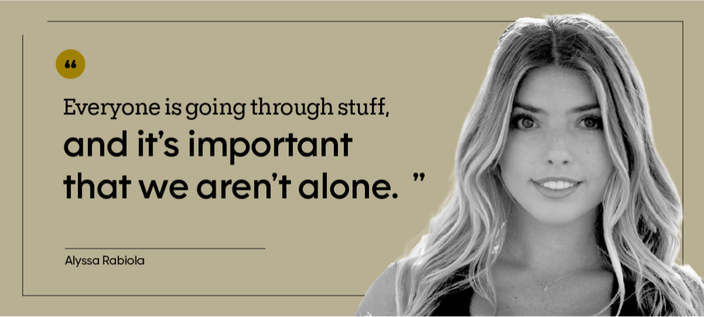 “Everyone is going through stuff, and it’s important that we aren’t alone.” — Alyssa Rabiola
