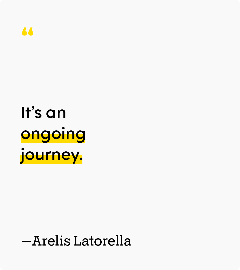 “It’s an ongoing journey.” — Arelis Latorella