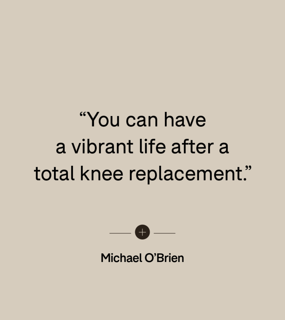 “You can have a vibrant life after a total knee replacement.” — Michael O’Brien