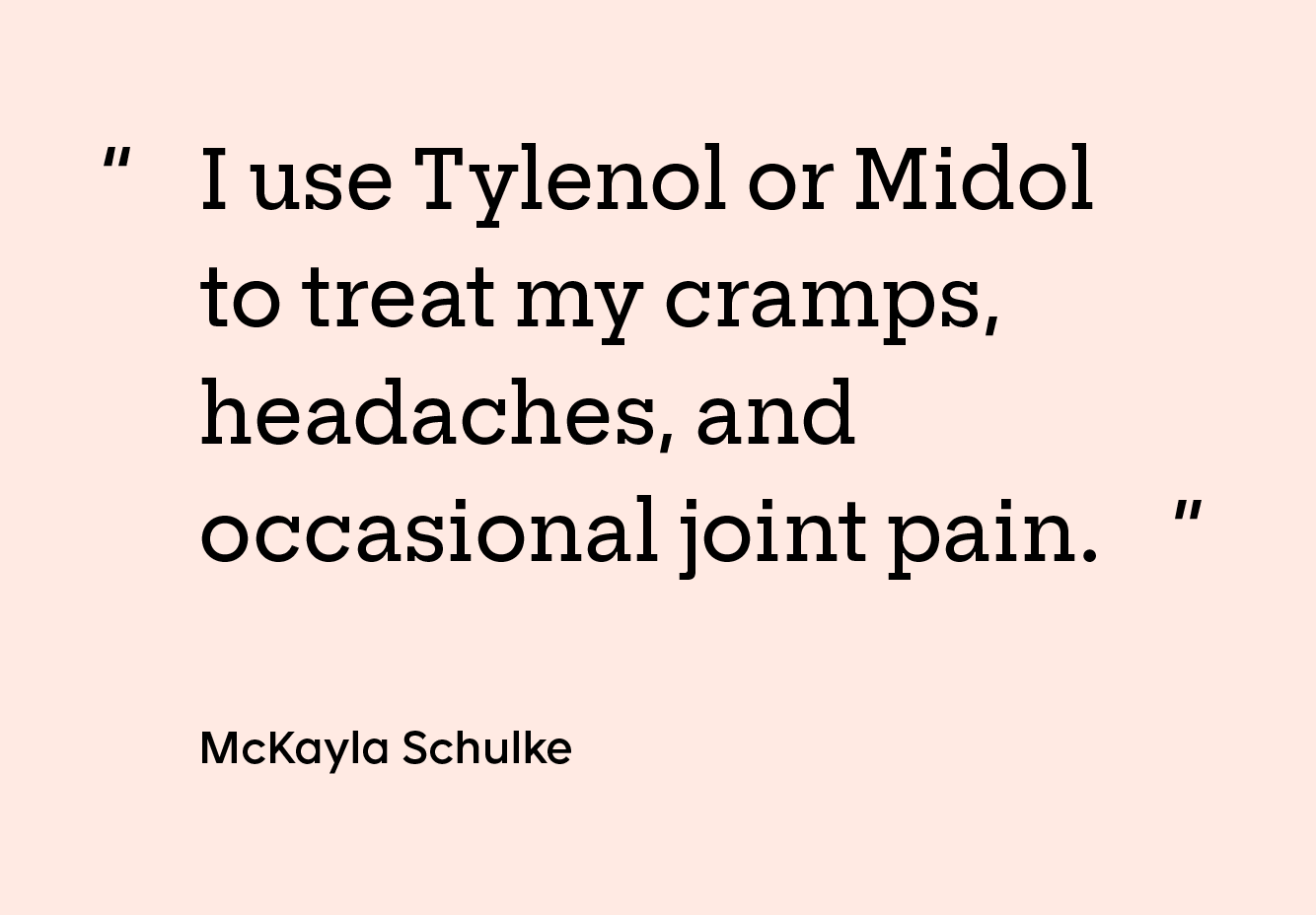“I use Tylenol or Midol to treat my cramps, headaches, and occasional joint pain.” — McKayla Schulke