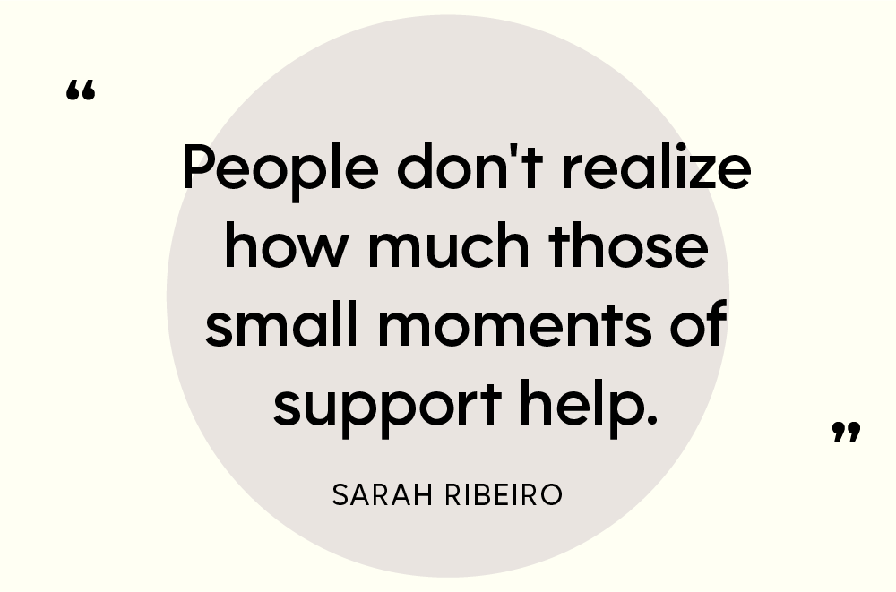 “People don't realize how much those small moments of support help.”