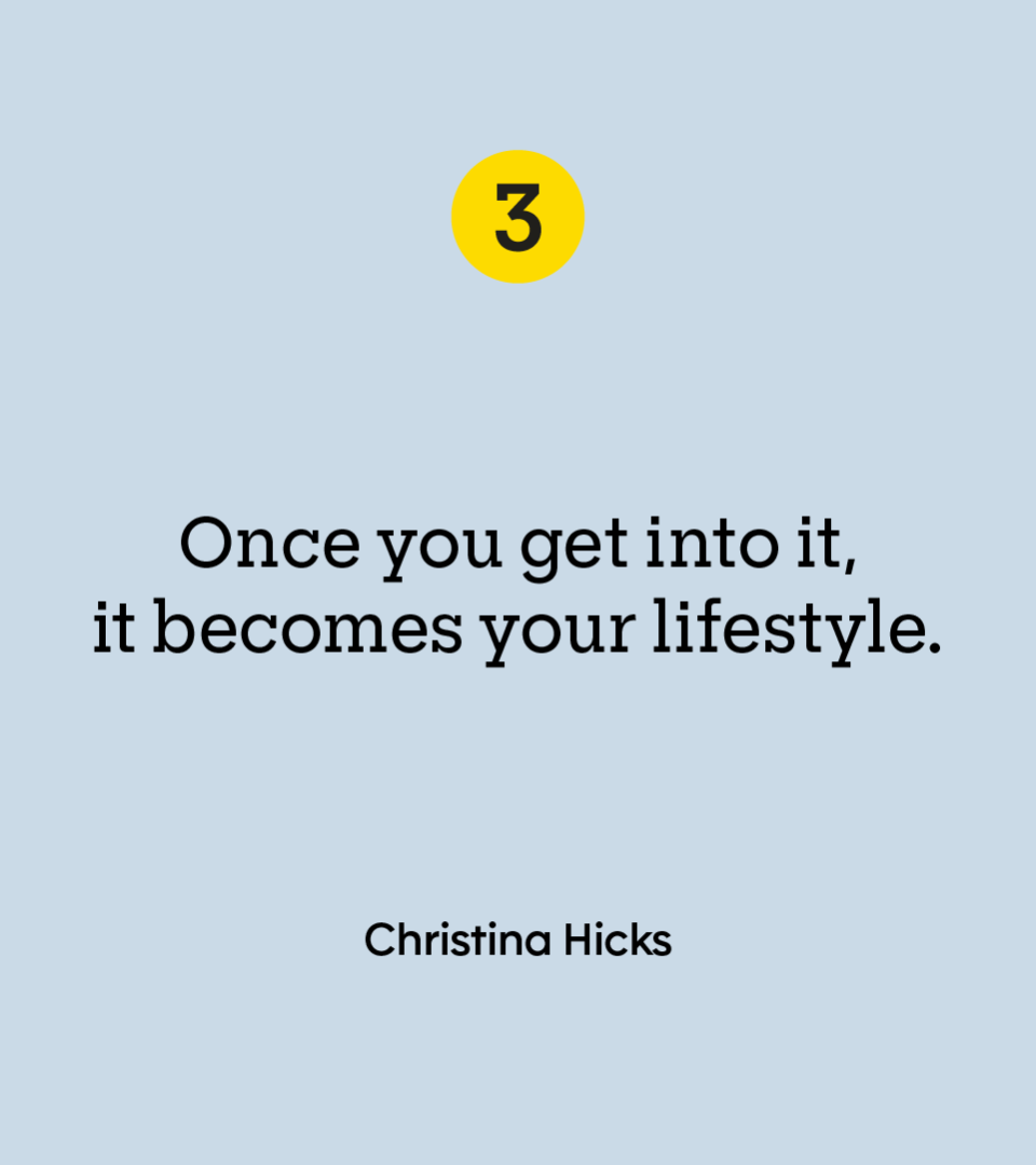 “Once you get into it, it becomes your lifestyle.” — Christina Hicks