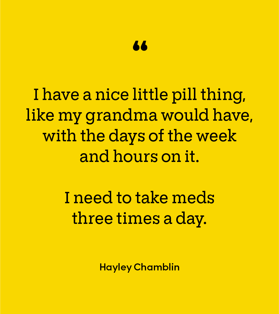 Black text on yellow background: "I have a nice little pill thing like my grandma would have, with the days of the week and hours on it. I need to take meds three times a day. - Hayley Chamblin"