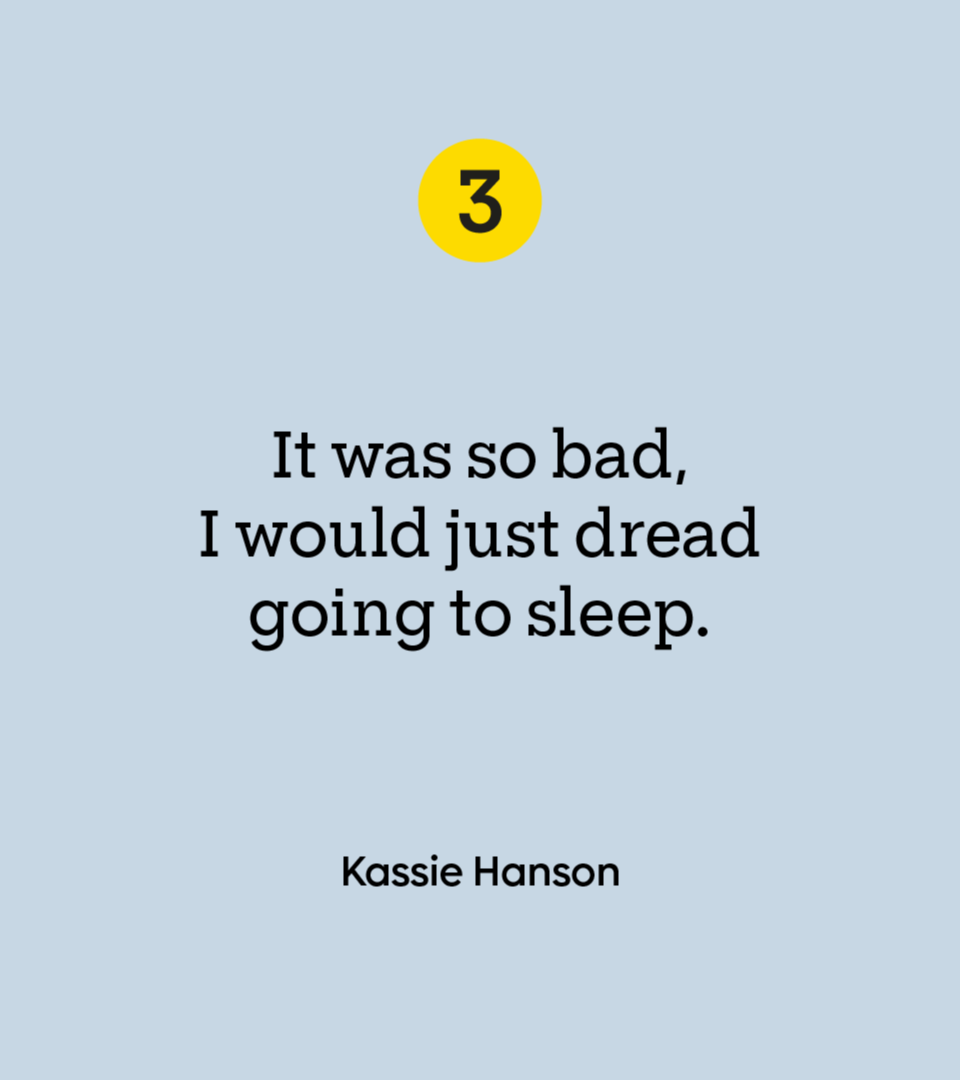 “It was so bad, I would just dread going to sleep.” — Kassie Hanson