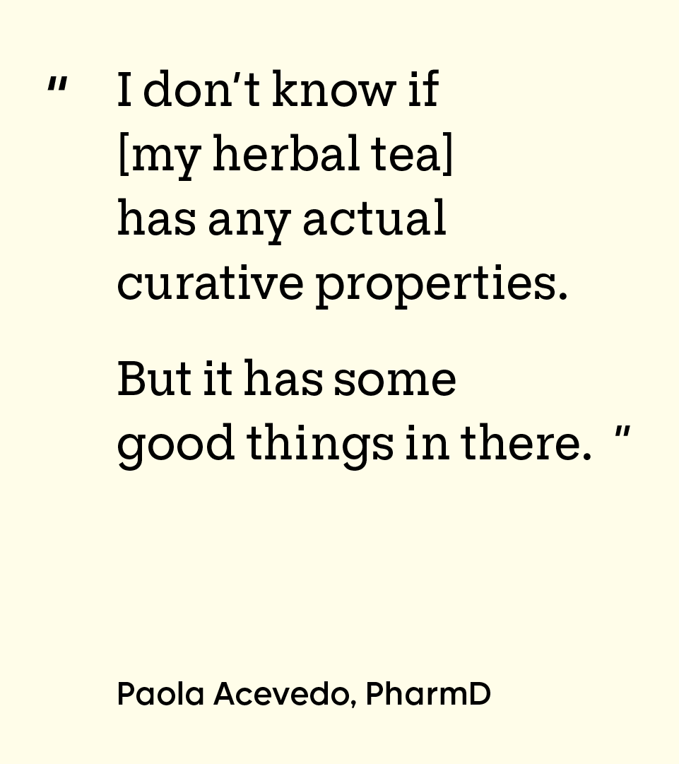 “I don’t know if [my herbal tea] has any actual curative properties. But it has some good things in there.” — Paolo Acevedo, PharmD