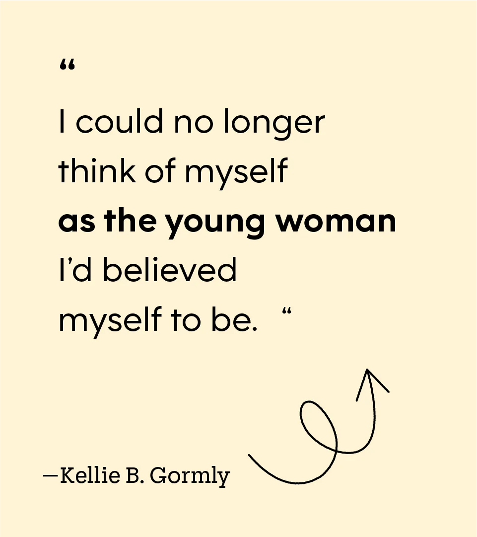 “I could no longer think of myself as the young woman I’d believed myself to be.” — Kellie B. Gormly