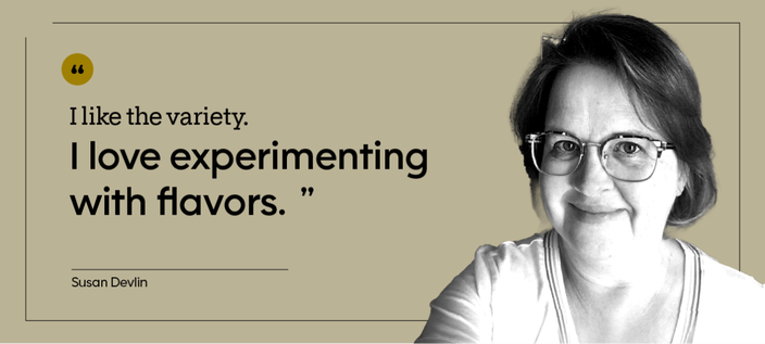 “I like the variety. I love experimenting with flavors.” — Susan Devlin
