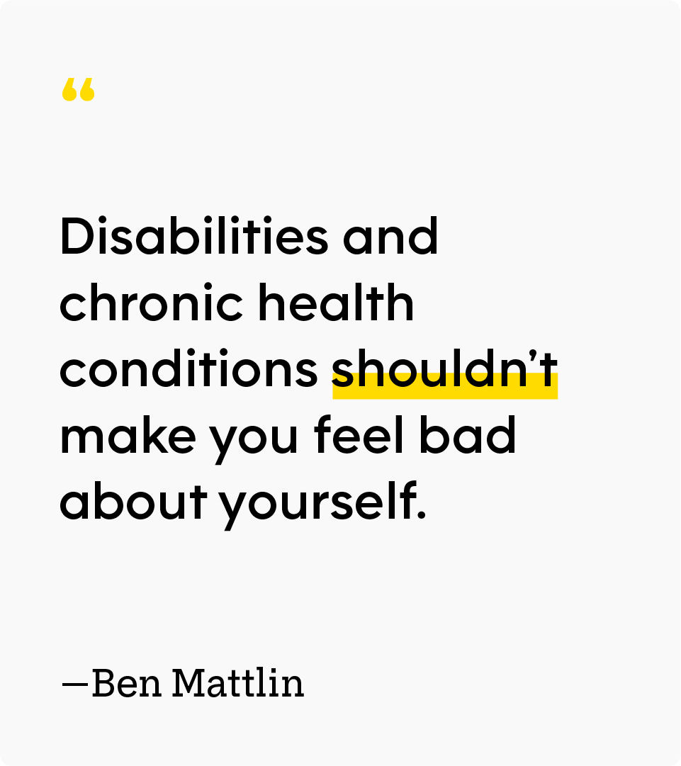 “Disabilities and chronic health conditions shouldn’t make you feel bad about yourself.” — Ben Mattlin
