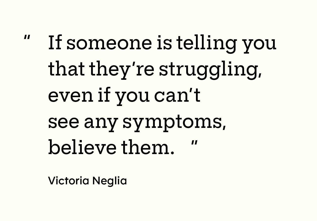 Quote: “If someone is telling you that they’re struggling — even if you can’t see any symptoms — believe them.”