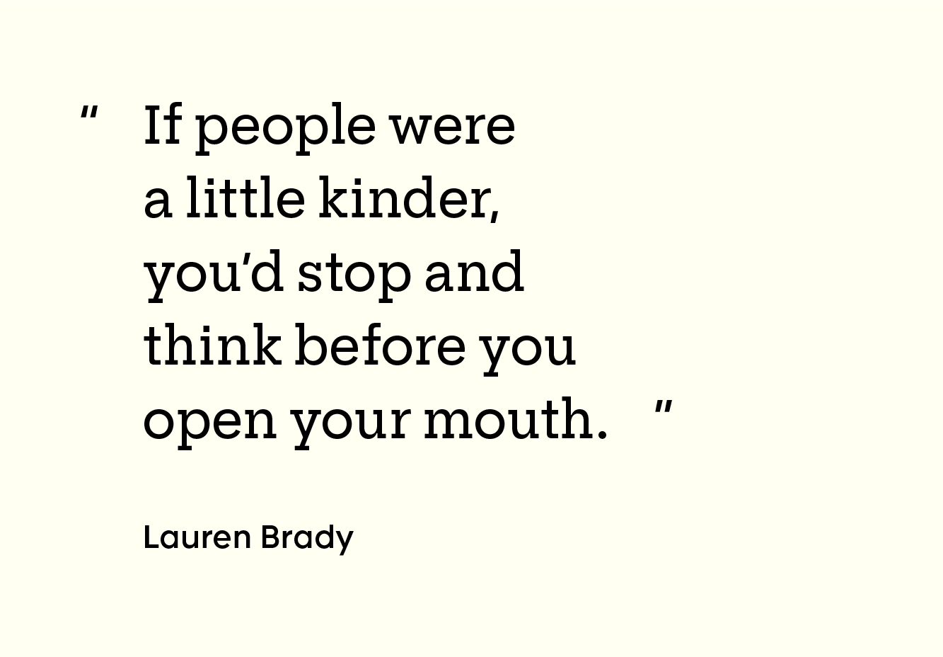 "If people were a little kinder, you’d stop and think before you open your mouth.”