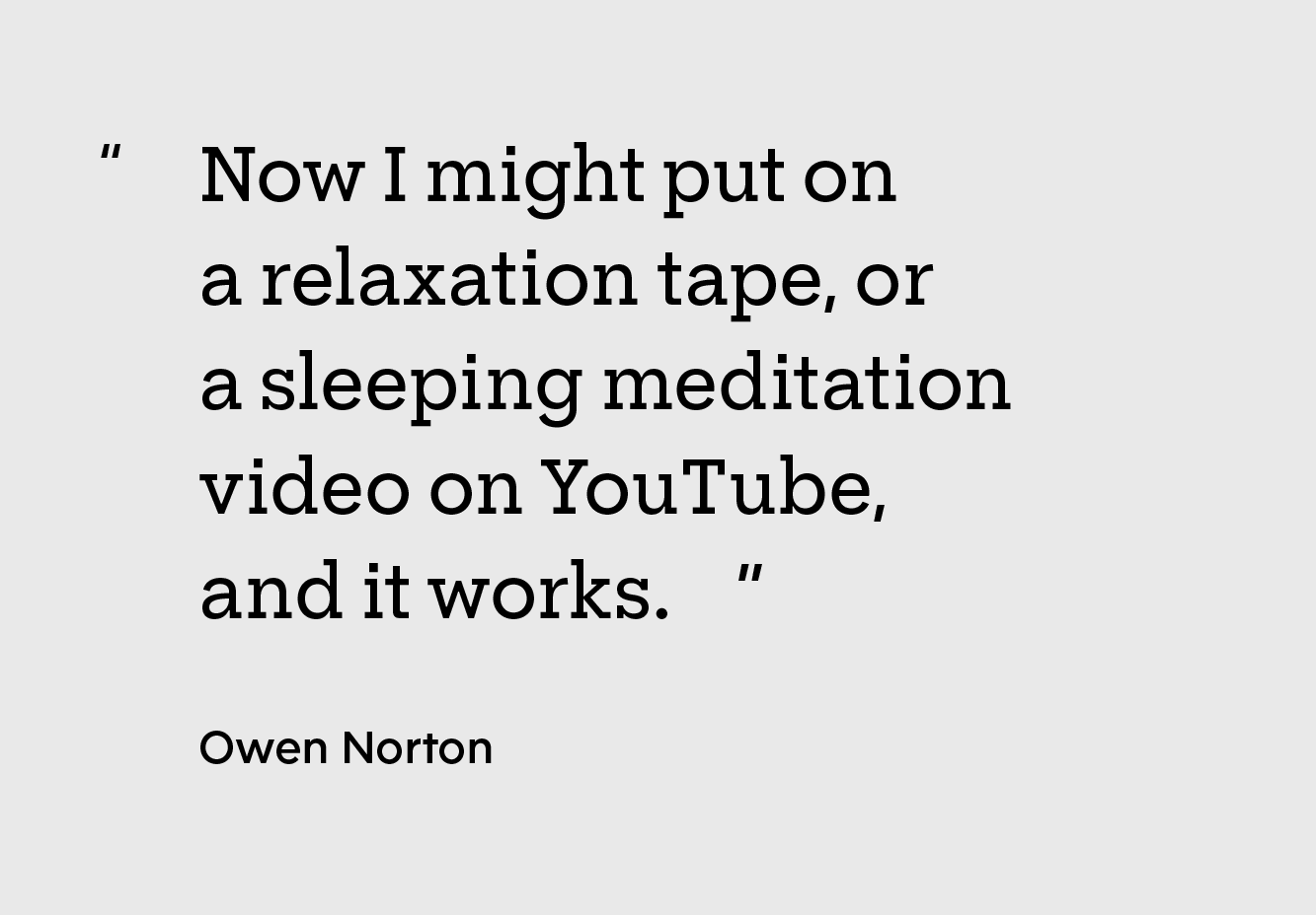“Now, I might put on a relaxation tape or a sleeping meditation video on YouTube, and it works.”