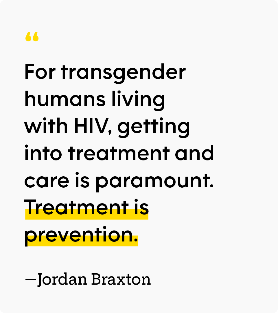 “For transgender humans living with HIV, getting into treatment and care is paramount. Treatment is prevention.” — Jordan Braxton