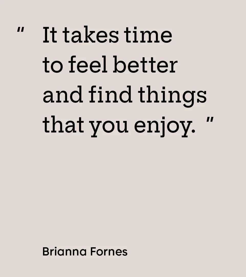 “It takes time to feel better and find things that you enjoy.” — Brianna Fornes