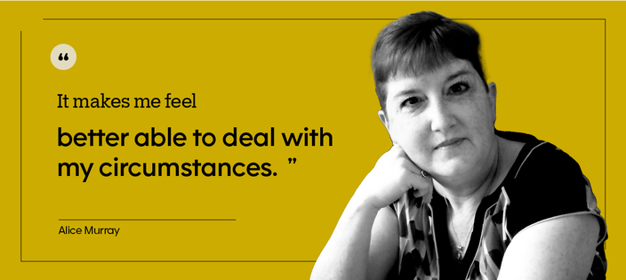 “It makes me feel better able to deal with my circumstances.” — Alice Murray