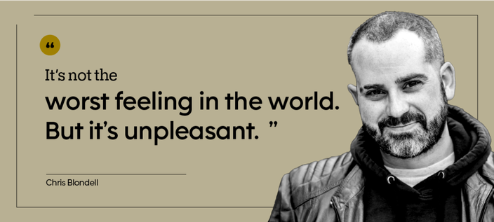 “It’s not the worst feeling in the world. But it’s unpleasant.” — Chris Blondell