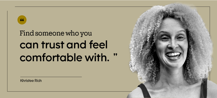 “Find someone who you can trust and feel comfortable with.” — Khristee Rich