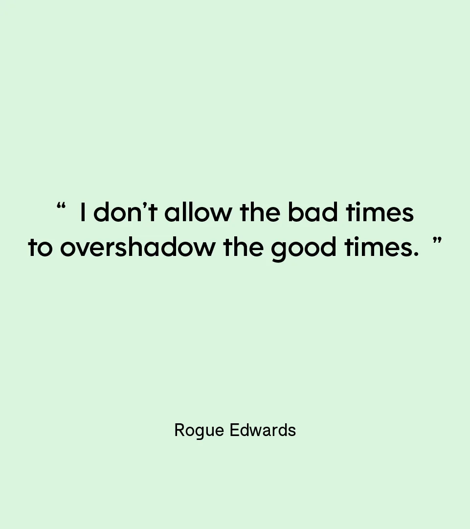 “I don’t allow the bad times to overshadow the good times.” — Rogue Edwards