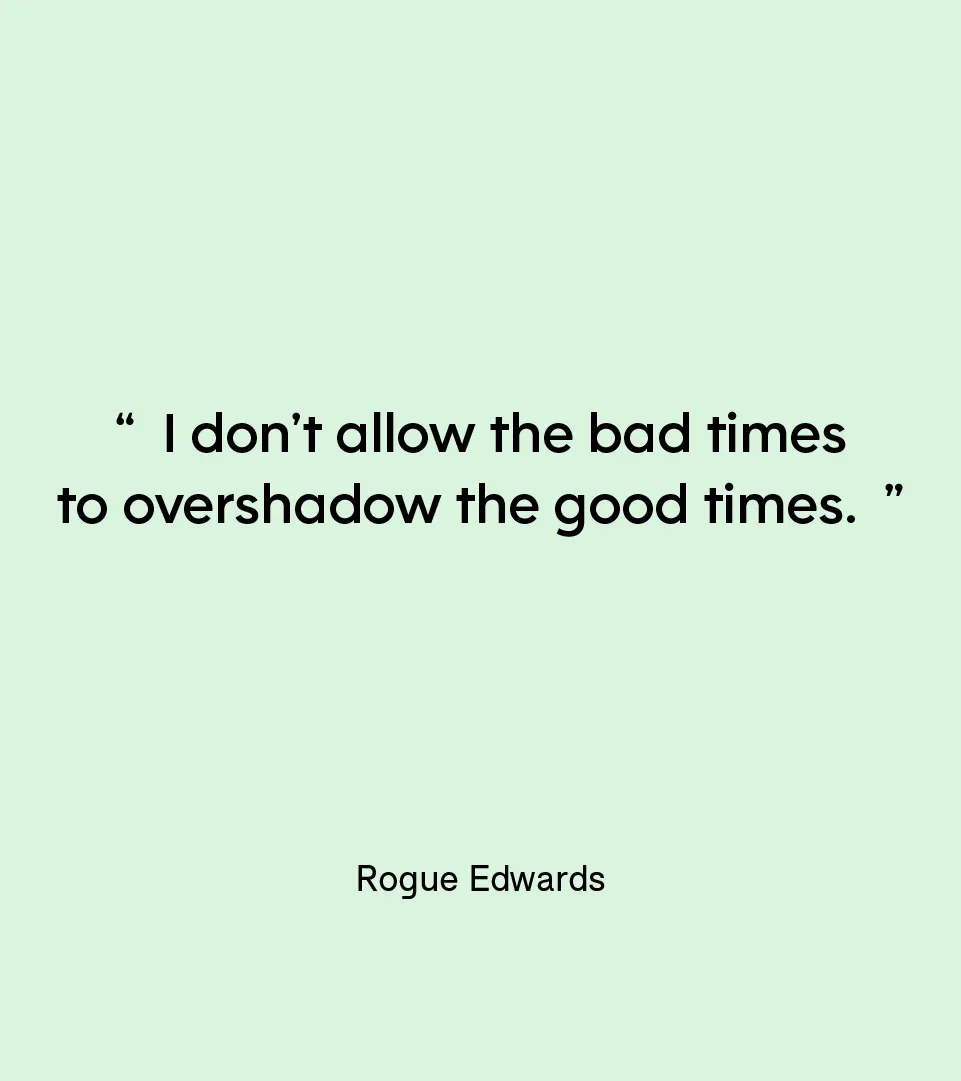 “I don’t allow the bad times to overshadow the good times.” — Rogue Edwards