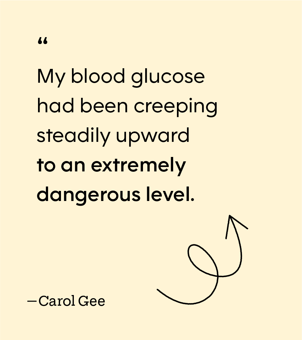 “My blood glucose had been creeping steadily upward to an extremely dangerous level.” — Carol Gee