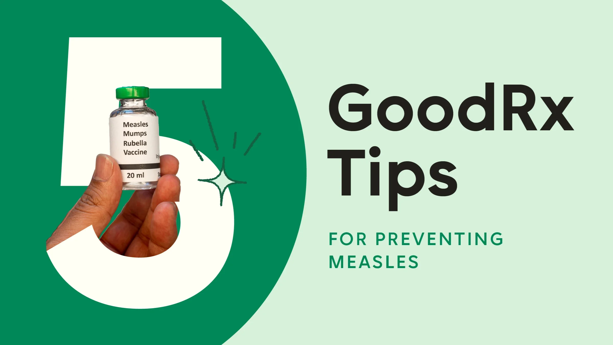 Light-green background with dark-green half circle on the left. The text reads: “5 GoodRx Tips for Preventing Measles.” Coming from behind the number five is a hand holding a measles vaccine vial.
GoodRx Health