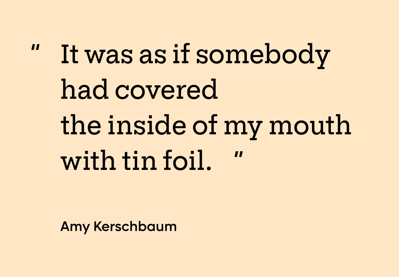 “It was as if somebody had covered the inside of my mouth with tin foil.” — Amy Kerschbaum