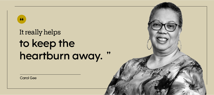 “It really helps to keep the heartburn away.” — Carol Gee