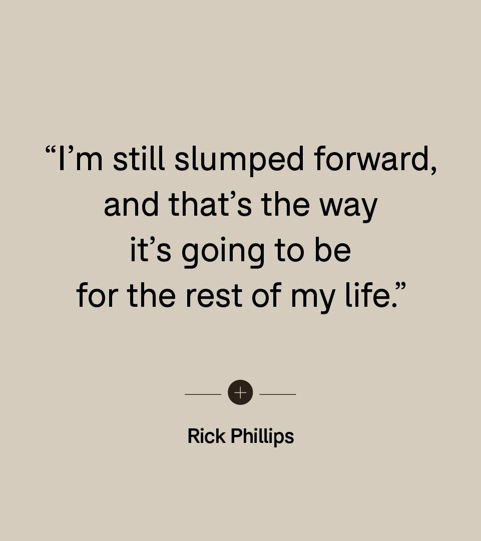 “I’m still slumped forward, and that’s the way it’s going to be for the rest of my life.” — Rick Phillips