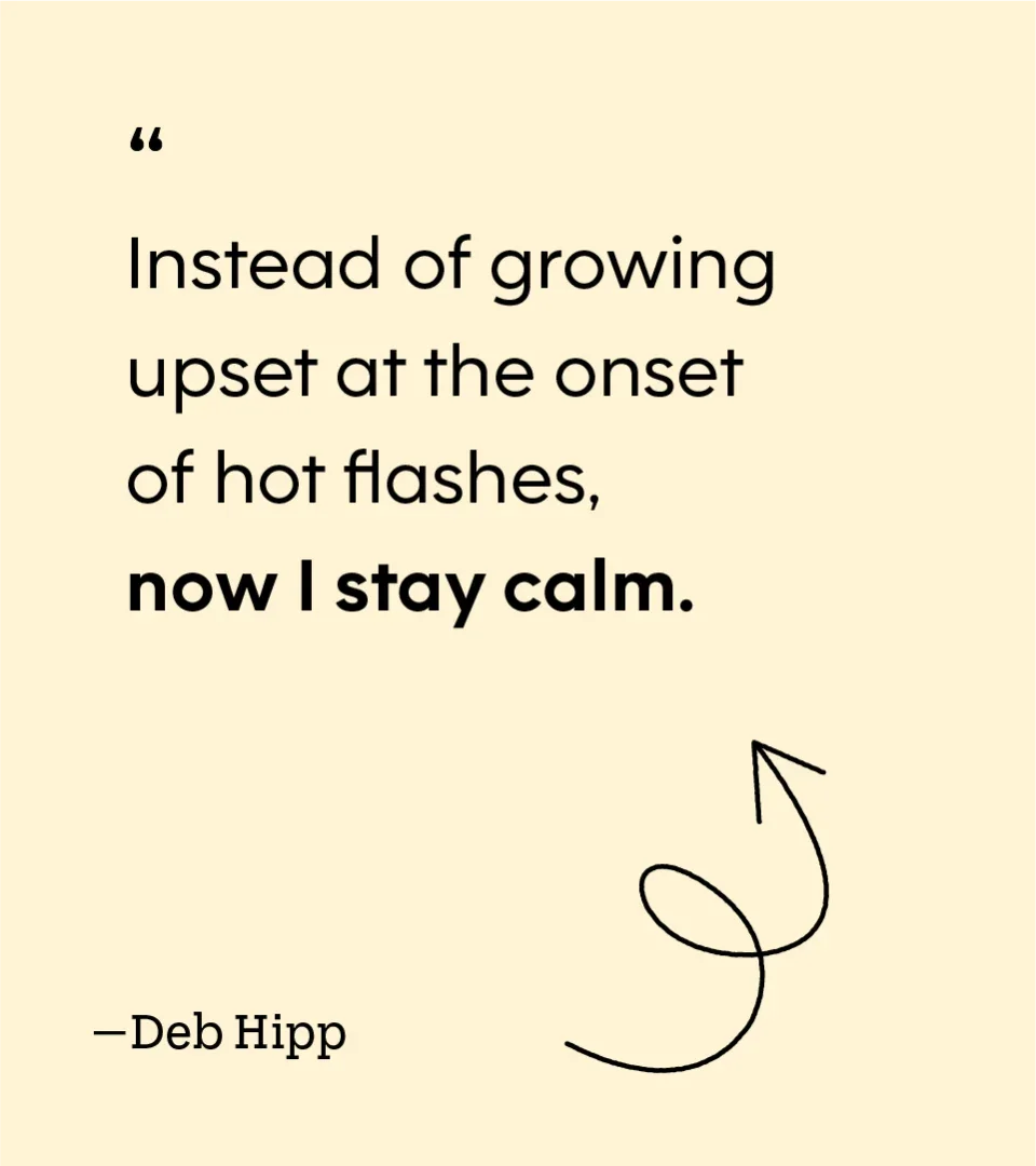“Instead of growing upset at the onset of hot flashes, now I stay calm.” — Deb Hipp