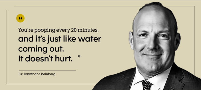 “You're pooping every 20 minutes, and it's just like water coming out. It doesn't hurt.” — Dr. Jonathan Sheinberg