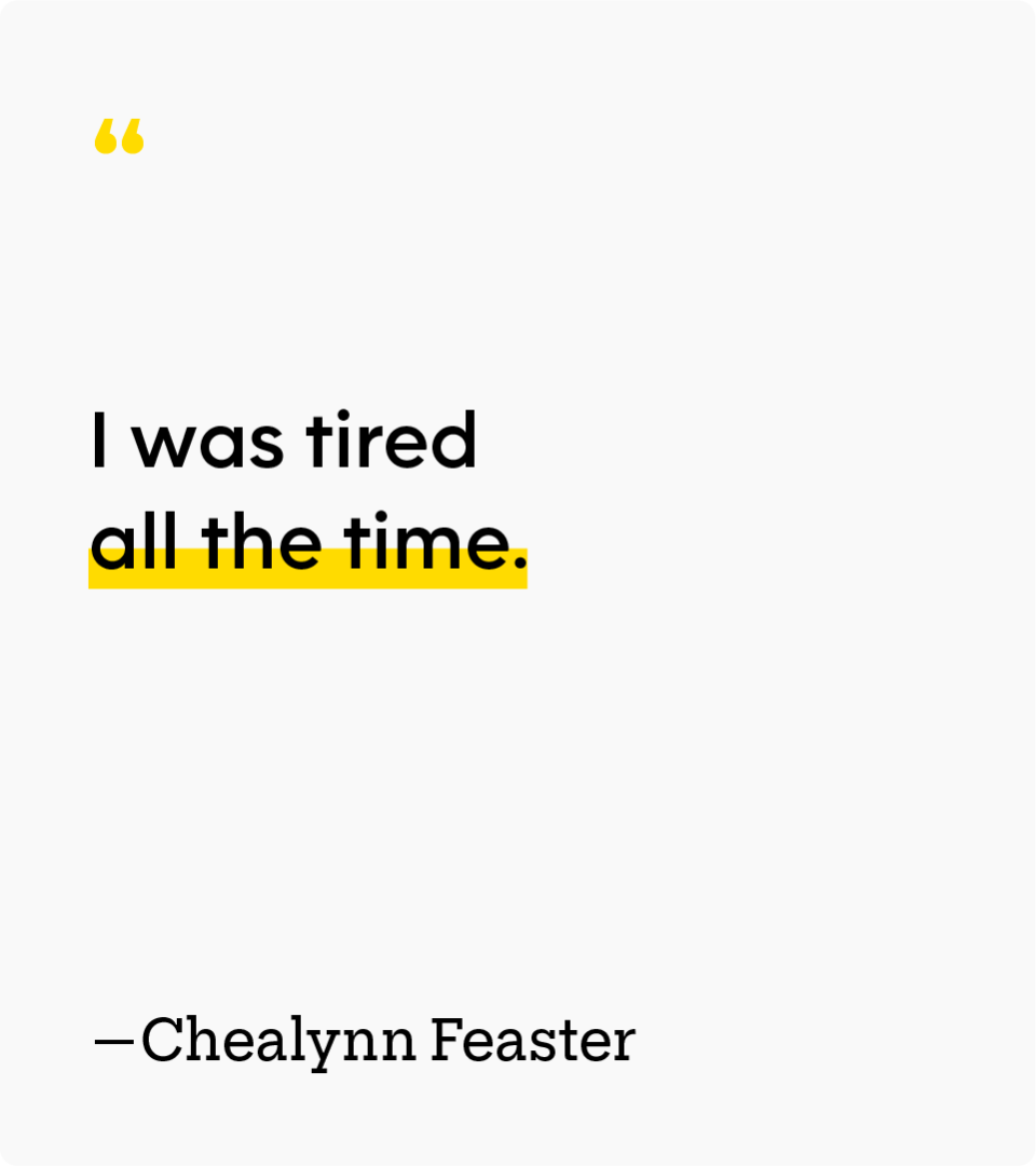 “I was tired all the time.” — Chealynn Feaster