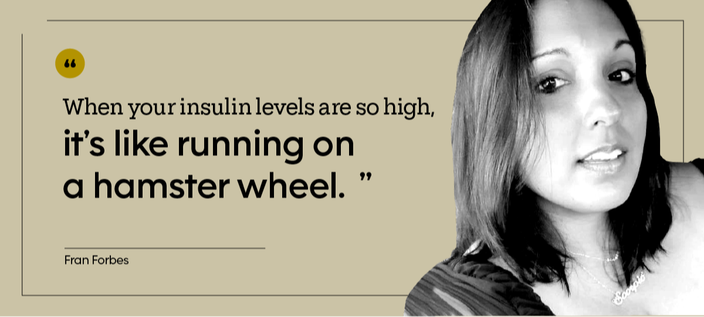 “When your insulin levels are so high, it’s like running on a hamster wheel.” — Fran Forbes
