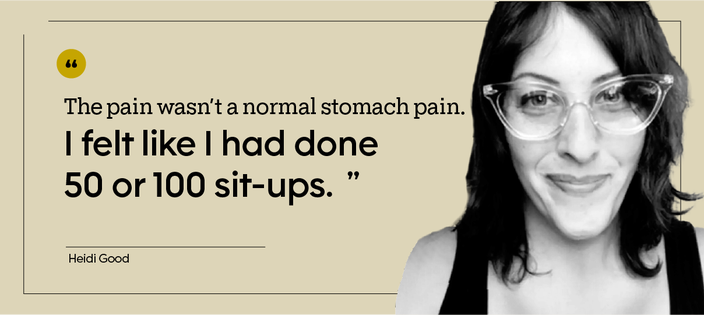 “The pain wasn’t a normal stomach pain. I felt like I had done 50 or 100 sit-ups.” — Heidi Good
