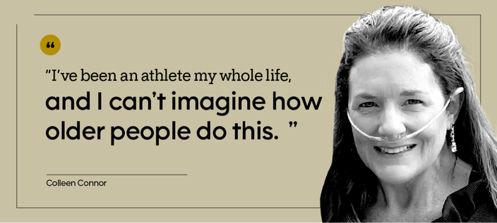 “I’ve been an athlete my whole life, and I can’t imagine how older people do this.” — Colleen Connor