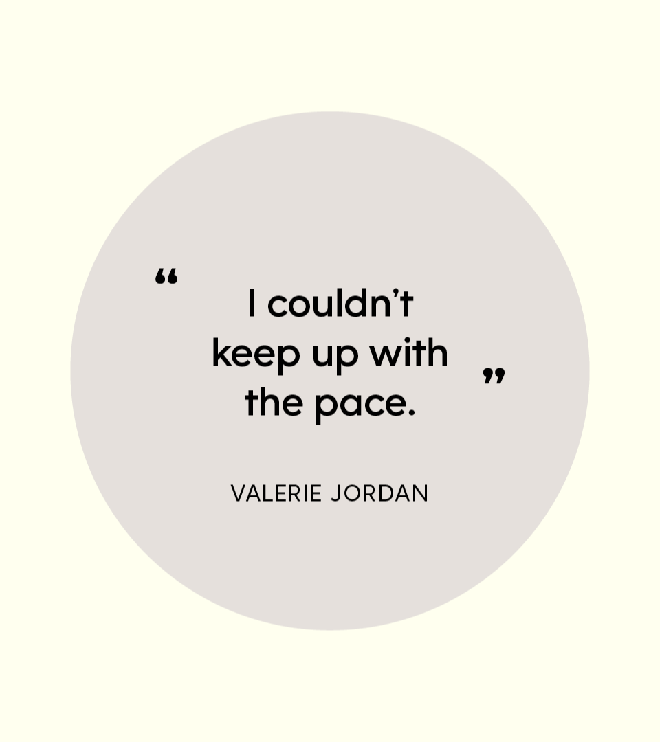 “I couldn’t keep up with the pace.” — Valerie Jordan