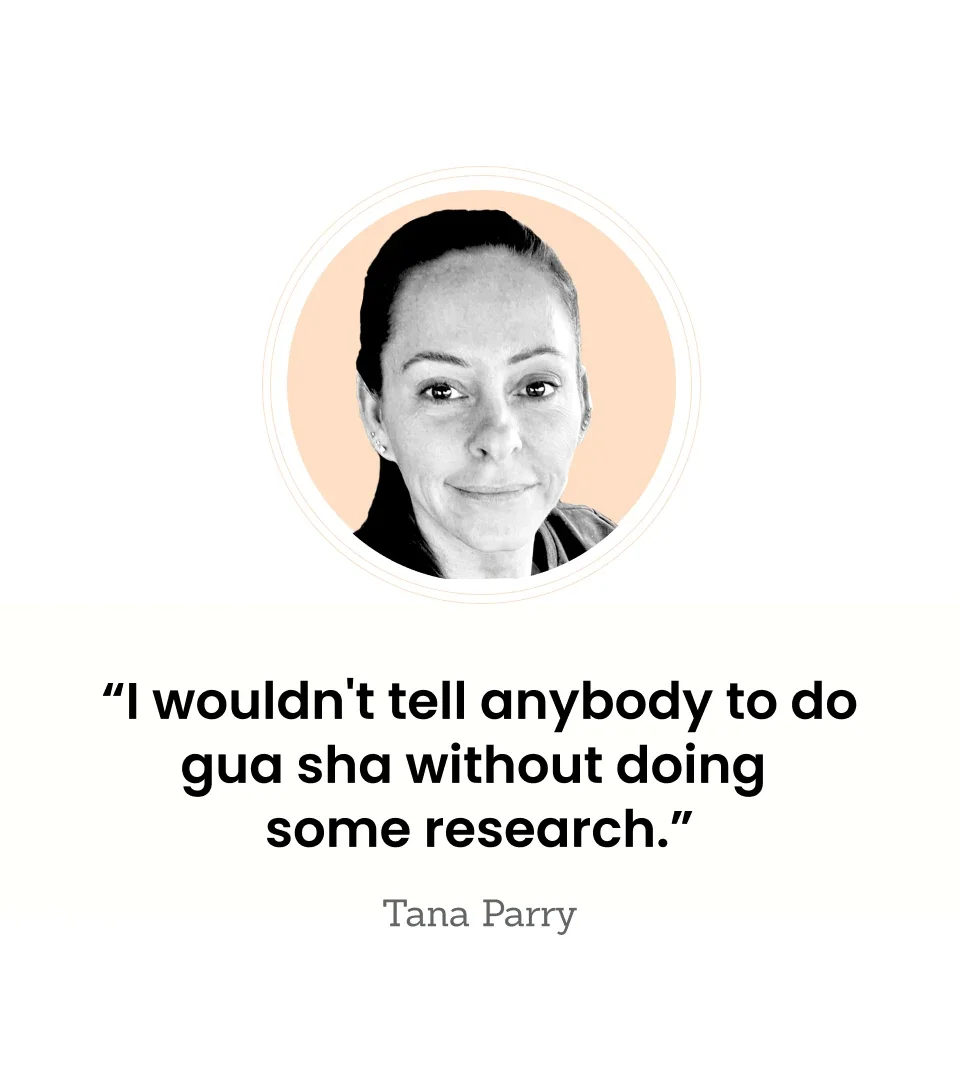 “I wouldn't tell anybody to do gua sha without doing some research.” — Tana Parry
