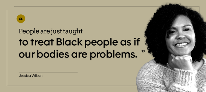 “People are just taught to treat Black people as if our bodies are problems.” — Jessica Wilson